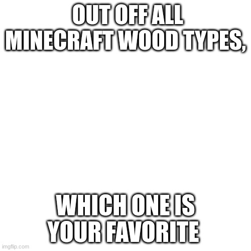 Blank Transparent Square Meme | OUT OFF ALL MINECRAFT WOOD TYPES, WHICH ONE IS YOUR FAVORITE | image tagged in memes,blank transparent square | made w/ Imgflip meme maker