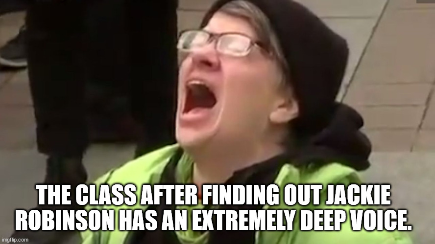 OOOOHMIGOD | THE CLASS AFTER FINDING OUT JACKIE ROBINSON HAS AN EXTREMELY DEEP VOICE. | image tagged in screaming liberal | made w/ Imgflip meme maker