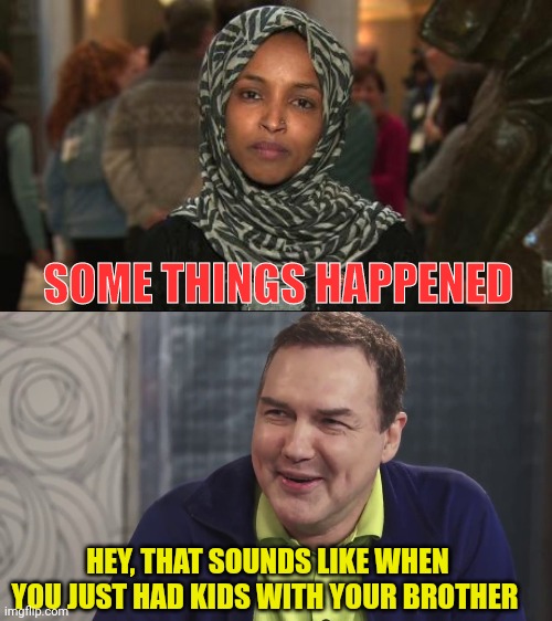 SOME THINGS HAPPENED HEY, THAT SOUNDS LIKE WHEN YOU JUST HAD KIDS WITH YOUR BROTHER | image tagged in ilhan omar,norm macdonald live | made w/ Imgflip meme maker