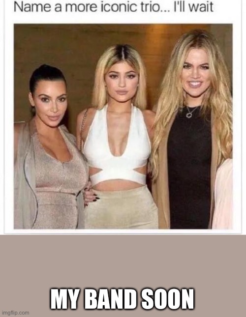 Name a More Iconic Trio | MY BAND SOON | image tagged in name a more iconic trio | made w/ Imgflip meme maker