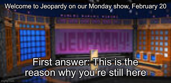 Welcome to Jeopardy on our Monday show, February 20; First answer: This is the reason why you’re still here | made w/ Imgflip meme maker