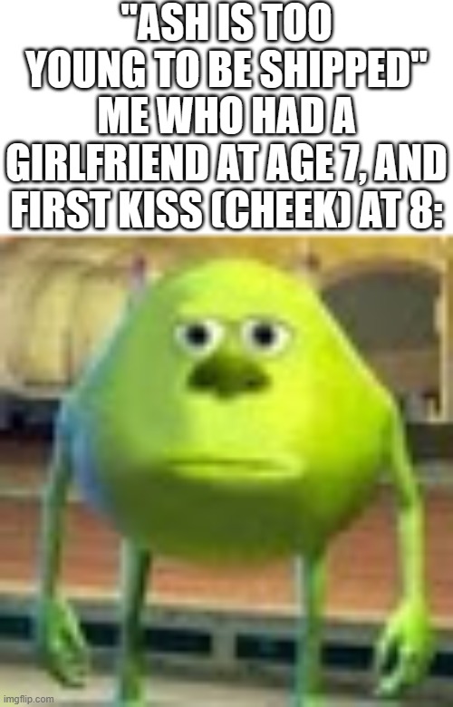 Ы | "ASH IS TOO YOUNG TO BE SHIPPED"; ME WHO HAD A GIRLFRIEND AT AGE 7, AND FIRST KISS (CHEEK) AT 8: | image tagged in sully wazowski,memes,funny,ash,ash ketchum,why are you reading this | made w/ Imgflip meme maker