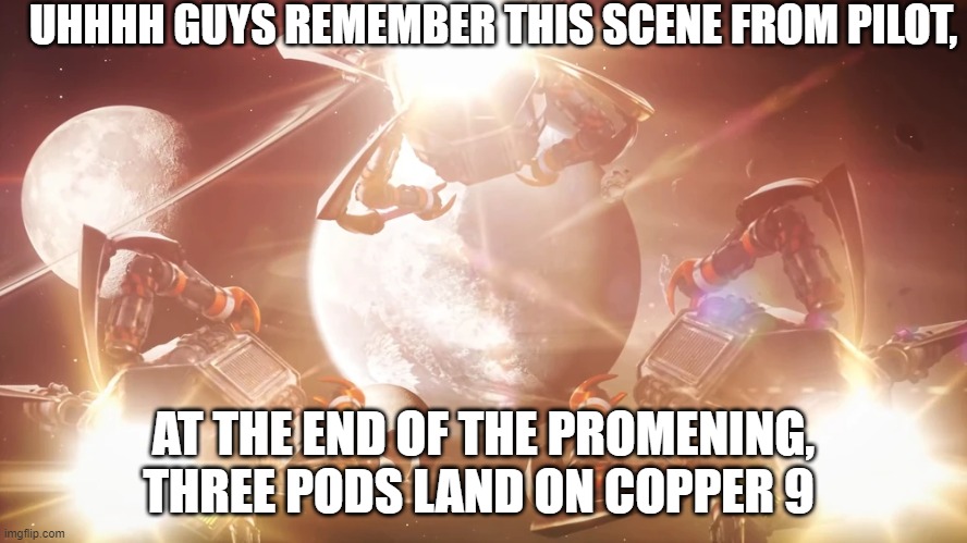 Remember this? | UHHHH GUYS REMEMBER THIS SCENE FROM PILOT, AT THE END OF THE PROMENING, THREE PODS LAND ON COPPER 9 | image tagged in murder drones,remember that time | made w/ Imgflip meme maker