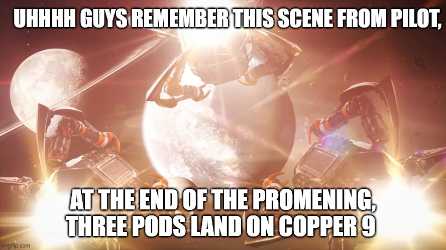 Remember this? | UHHHH GUYS REMEMBER THIS SCENE FROM PILOT, AT THE END OF THE PROMENING, THREE PODS LAND ON COPPER 9 | image tagged in murder drones,remember that time | made w/ Imgflip meme maker