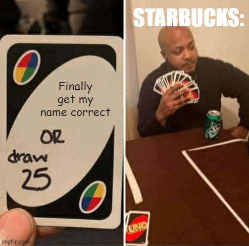UNO Draw 25 Cards | STARBUCKS:; Finally get my name correct | image tagged in memes,uno draw 25 cards | made w/ Imgflip meme maker