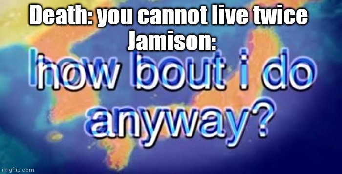 This is relating to a "new" oc that I'm gonna draw soon | Death: you cannot live twice; Jamison: | image tagged in how bout i do anyway | made w/ Imgflip meme maker