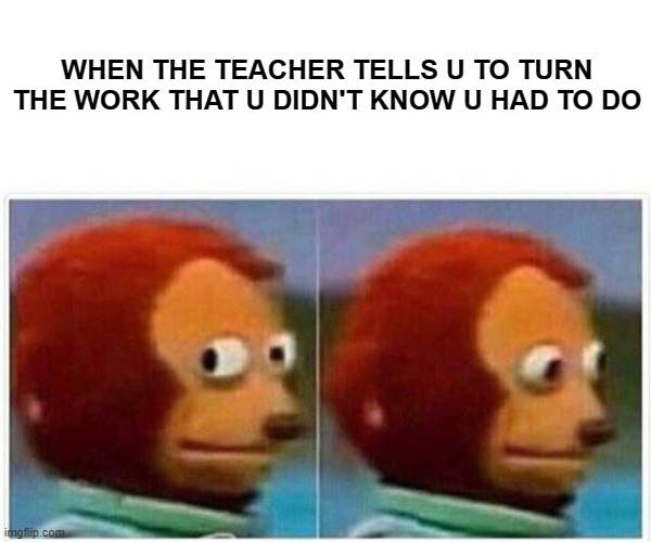 Homework Ops... | WHEN THE TEACHER TELLS U TO TURN THE WORK THAT U DIDN'T KNOW U HAD TO DO | image tagged in memes,monkey puppet | made w/ Imgflip meme maker