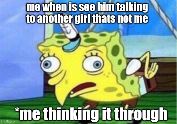 Mocking Spongebob | me when is see him talking to another girl thats not me; *me thinking it through | image tagged in memes,mocking spongebob | made w/ Imgflip meme maker