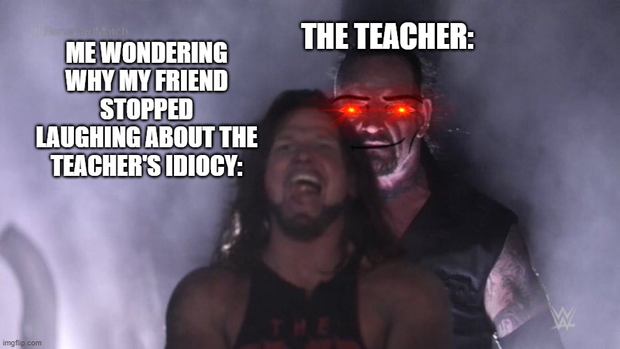 Shouldn't have been laughing about your teacher | THE TEACHER:; ME WONDERING WHY MY FRIEND STOPPED LAUGHING ABOUT THE TEACHER'S IDIOCY: | image tagged in aj styles undertaker | made w/ Imgflip meme maker