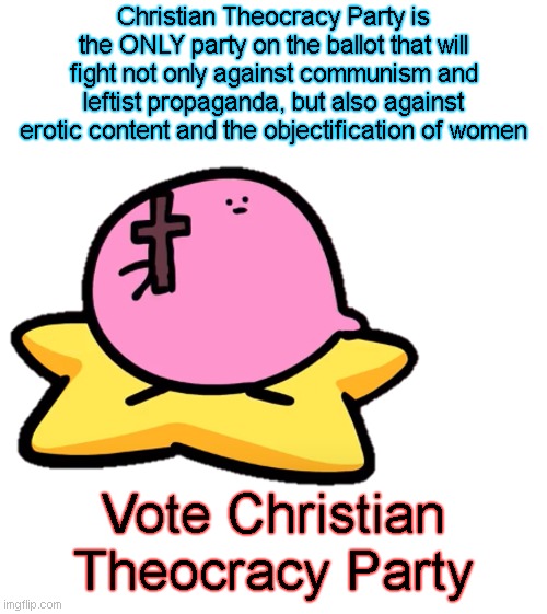 Christian Kirbo | Christian Theocracy Party is the ONLY party on the ballot that will fight not only against communism and leftist propaganda, but also against erotic content and the objectification of women; Vote Christian Theocracy Party | image tagged in christian kirbo | made w/ Imgflip meme maker