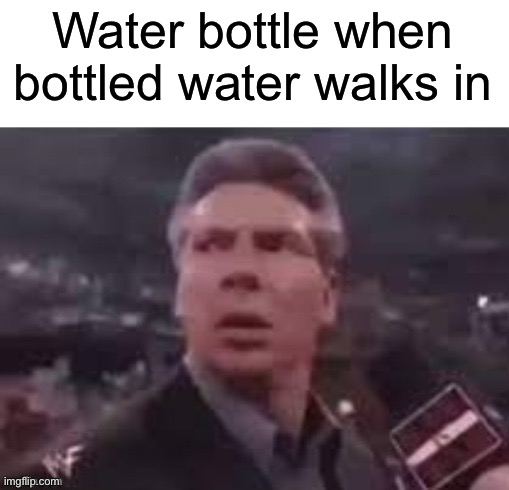 *Water noises | Water bottle when bottled water walks in | image tagged in x when x walks in,water | made w/ Imgflip meme maker