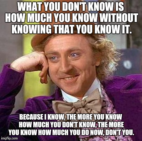 Creepy Condescending Wonka Meme | WHAT YOU DON'T KNOW IS HOW MUCH YOU KNOW WITHOUT KNOWING THAT YOU KNOW IT. BECAUSE I KNOW, THE MORE YOU KNOW HOW MUCH YOU DON'T KNOW, THE MO | image tagged in memes,creepy condescending wonka | made w/ Imgflip meme maker