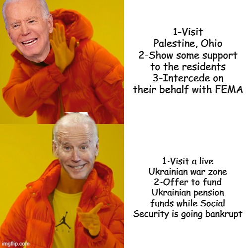 Priorities? Never Heard of 'em... | 1-Visit Palestine, Ohio
2-Show some support to the residents
3-Intercede on their behalf with FEMA; 1-Visit a live Ukrainian war zone
2-Offer to fund Ukrainian pension funds while Social Security is going bankrupt | image tagged in memes,drake hotline bling | made w/ Imgflip meme maker
