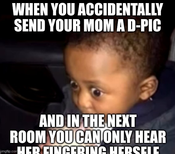im going to hell for this one boys | WHEN YOU ACCIDENTALLY SEND YOUR MOM A D-PIC; AND IN THE NEXT ROOM YOU CAN ONLY HEAR HER FINGERING HERSELF | image tagged in uh oh drinking kid | made w/ Imgflip meme maker