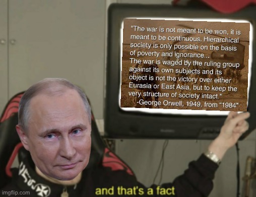 To those worried Putin is going to end it all in a ball of fire: don’t be. Why would he, when the war gives him all he needs? | image tagged in vladimir putin and that s a fact,putin,vladimir putin,russia,1984,orwellian | made w/ Imgflip meme maker