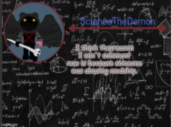 Science's template for scientists | I think the reason I can't comment now is because someone was abusing modship. | image tagged in science's template for scientists | made w/ Imgflip meme maker