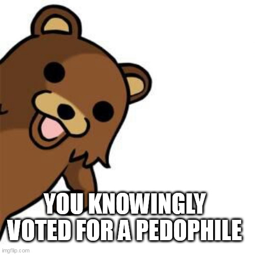 Pedo Bear Creepin In | YOU KNOWINGLY VOTED FOR A PEDOPHILE | image tagged in pedo bear creepin in | made w/ Imgflip meme maker