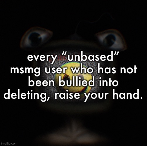 how have you guys not done it to me yet | every “unbased” msmg user who has not been bullied into deleting, raise your hand. | image tagged in weirdcore screen thingy | made w/ Imgflip meme maker