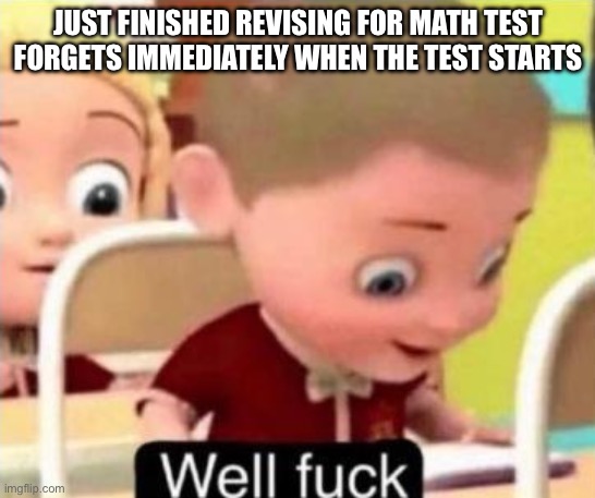 Why…….. | JUST FINISHED REVISING FOR MATH TEST
FORGETS IMMEDIATELY WHEN THE TEST STARTS | image tagged in well frick | made w/ Imgflip meme maker