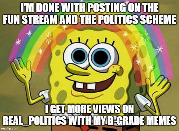 I'm a marked memer on the ESG Streams. My butterball be nice to communists score needs improving... | I'M DONE WITH POSTING ON THE FUN STREAM AND THE POLITICS SCHEME; I GET MORE VIEWS ON REAL_POLITICS WITH MY B-GRADE MEMES | image tagged in memes,imagination spongebob | made w/ Imgflip meme maker