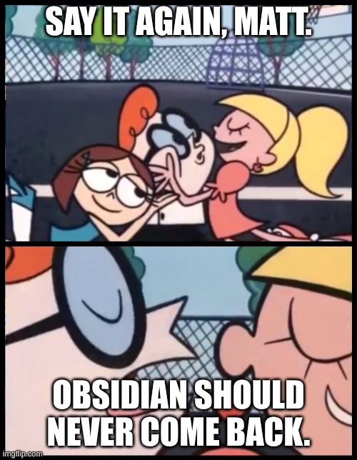 Say it Again, Dexter Meme | SAY IT AGAIN, MATT. OBSIDIAN SHOULD NEVER COME BACK. | image tagged in memes,say it again dexter | made w/ Imgflip meme maker
