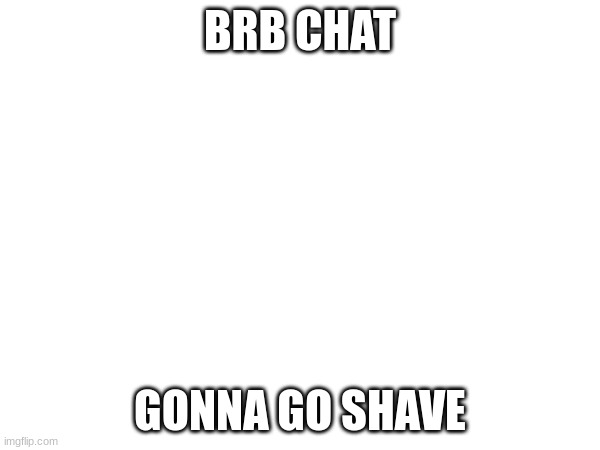 BRB CHAT; GONNA GO SHAVE | made w/ Imgflip meme maker