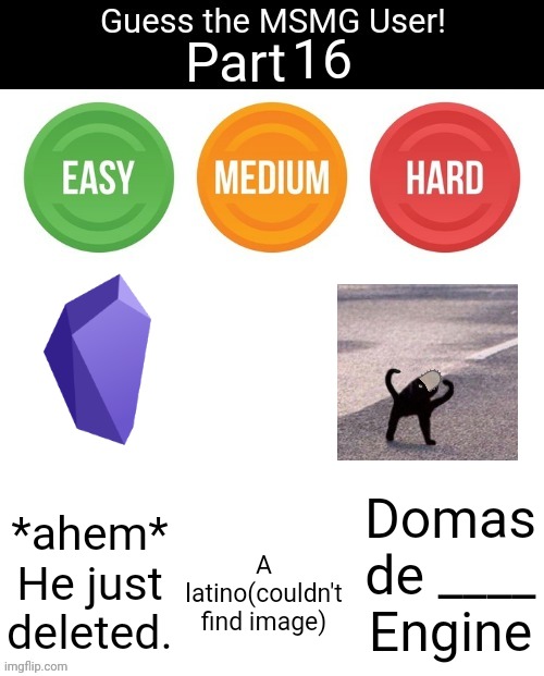 Guess The MSMG User | 16; *ahem* He just deleted. Domas de ____ Engine; A latino(couldn't find image) | image tagged in guess the msmg user | made w/ Imgflip meme maker