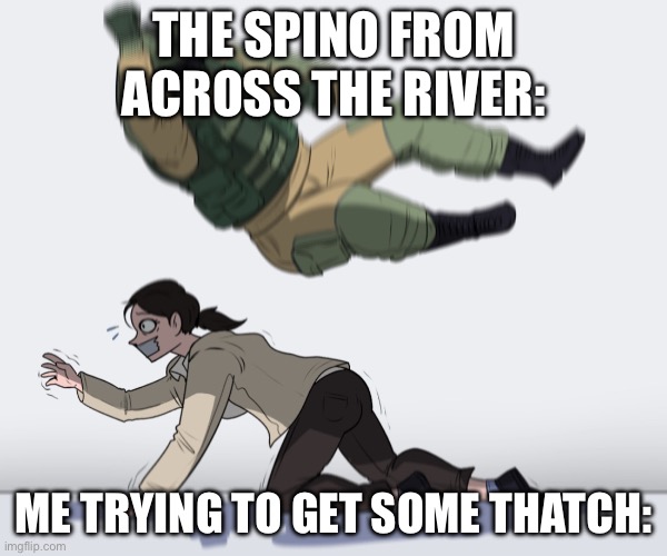 Ark vibes | THE SPINO FROM ACROSS THE RIVER:; ME TRYING TO GET SOME THATCH: | image tagged in rainbow six - fuze the hostage | made w/ Imgflip meme maker