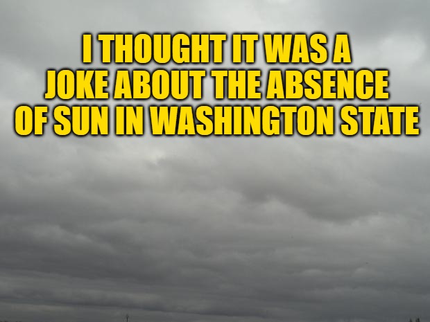 Grey clouds | I THOUGHT IT WAS A JOKE ABOUT THE ABSENCE OF SUN IN WASHINGTON STATE | image tagged in grey clouds | made w/ Imgflip meme maker