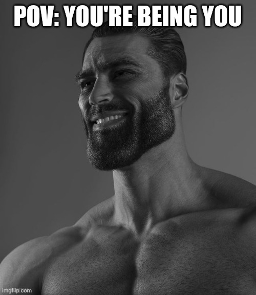 Giga Chad | POV: YOU'RE BEING YOU | image tagged in giga chad | made w/ Imgflip meme maker