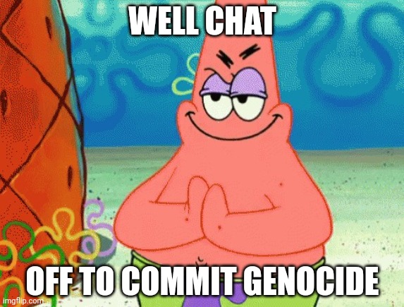 patrick evil plan | WELL CHAT; OFF TO COMMIT GENOCIDE | image tagged in patrick evil plan | made w/ Imgflip meme maker