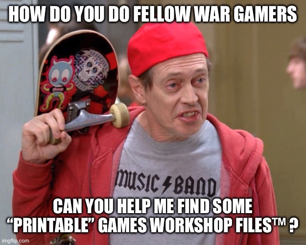 Steve Buscemi Fellow Kids | HOW DO YOU DO FELLOW WAR GAMERS; CAN YOU HELP ME FIND SOME “PRINTABLE” GAMES WORKSHOP FILES™ ? | image tagged in steve buscemi fellow kids | made w/ Imgflip meme maker