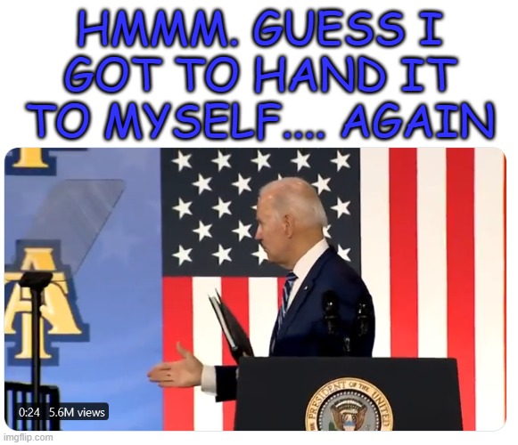 A daily reminder of Democrat success stories. | HMMM. GUESS I GOT TO HAND IT TO MYSELF.... AGAIN | image tagged in shaking hands biden | made w/ Imgflip meme maker