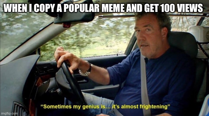 sometimes my genius is... it's almost frightening | WHEN I COPY A POPULAR MEME AND GET 100 VIEWS | image tagged in sometimes my genius is it's almost frightening | made w/ Imgflip meme maker