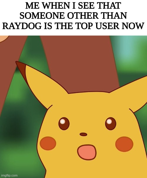 He was the top dog for a VERY long time. | ME WHEN I SEE THAT SOMEONE OTHER THAN RAYDOG IS THE TOP USER NOW | image tagged in surprised pikachu higher quality,raydog,top users | made w/ Imgflip meme maker