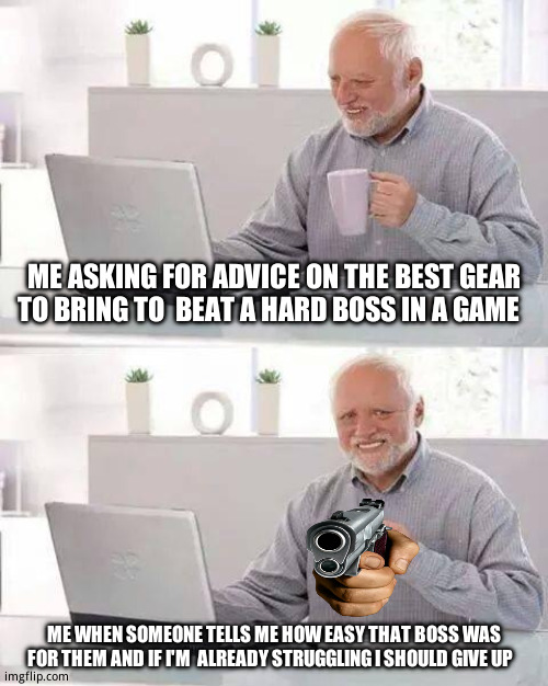 Git gud? How 'bout you git a life? | ME ASKING FOR ADVICE ON THE BEST GEAR  TO BRING TO  BEAT A HARD BOSS IN A GAME; ME WHEN SOMEONE TELLS ME HOW EASY THAT BOSS WAS FOR THEM AND IF I'M  ALREADY STRUGGLING I SHOULD GIVE UP | image tagged in memes,hide the pain harold | made w/ Imgflip meme maker