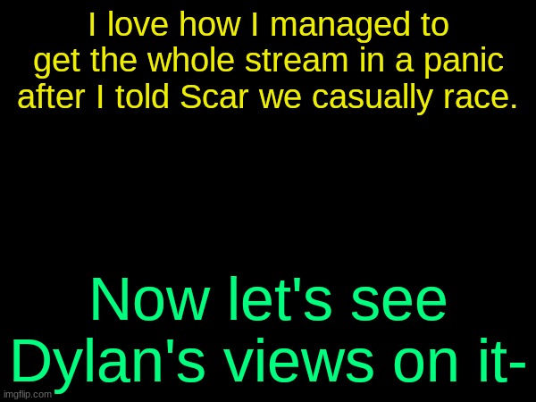 drizzy text temp | I love how I managed to get the whole stream in a panic after I told Scar we casually race. Now let's see Dylan's views on it- | image tagged in drizzy text temp | made w/ Imgflip meme maker