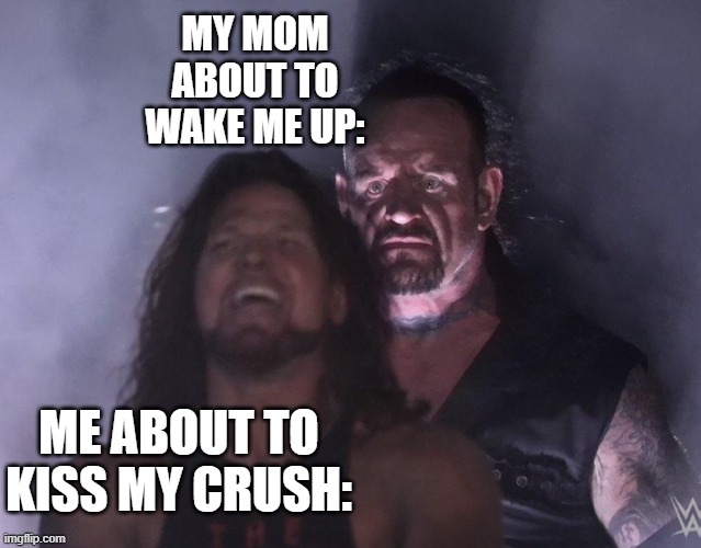 but mom i was about to marry her | MY MOM ABOUT TO WAKE ME UP:; ME ABOUT TO KISS MY CRUSH: | image tagged in undertaker | made w/ Imgflip meme maker