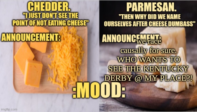 Chedder.+ Parmesan.'s Temp | we race causally for sure. WHO WANTS TO SEE THE KENTUCKY DERBY @ MY PLACE?! | image tagged in chedder parmesan 's temp | made w/ Imgflip meme maker