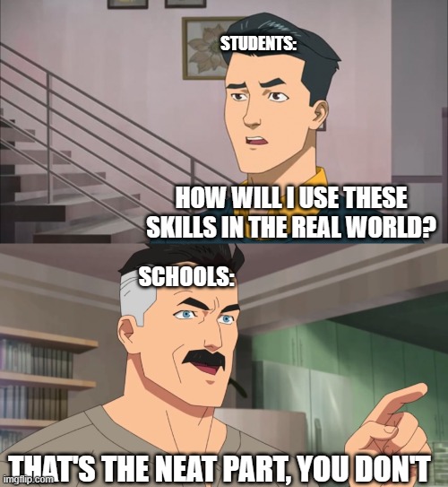 That's the neat part, you don't | STUDENTS:; HOW WILL I USE THESE SKILLS IN THE REAL WORLD? SCHOOLS:; THAT'S THE NEAT PART, YOU DON'T | image tagged in that's the neat part you don't | made w/ Imgflip meme maker