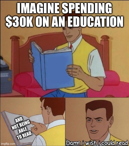 Damn i wish i could read | IMAGINE SPENDING $30K ON AN EDUCATION; AND NOT BEING ABLE TO READ. | image tagged in damn i wish i could read | made w/ Imgflip meme maker