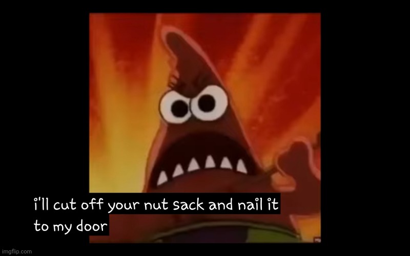 I'll cut off your nutsack and nail it to my door! | image tagged in i'll cut off your nutsack and nail it to my door | made w/ Imgflip meme maker