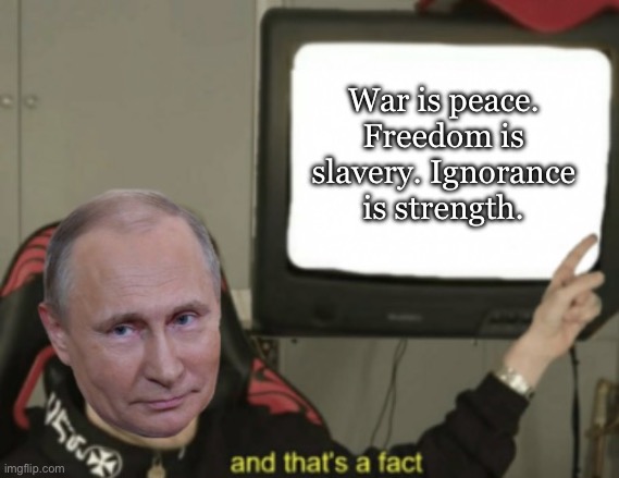 1984 | War is peace. Freedom is slavery. Ignorance is strength. | image tagged in vladimir putin and that s a fact | made w/ Imgflip meme maker