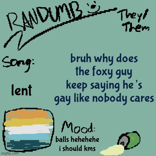 Randumb template 3 | bruh why does the foxy guy keep saying he’s gay like nobody cares; lent; balls hehehehe i should kms | image tagged in randumb template 3 | made w/ Imgflip meme maker