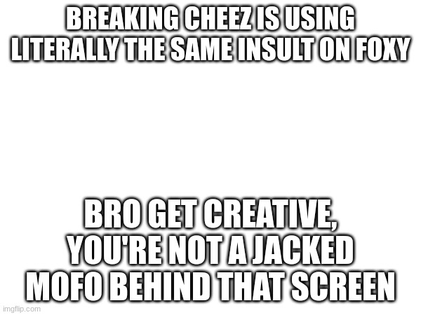 BREAKING CHEEZ IS USING LITERALLY THE SAME INSULT ON FOXY; BRO GET CREATIVE, YOU'RE NOT A JACKED MOFO BEHIND THAT SCREEN | made w/ Imgflip meme maker