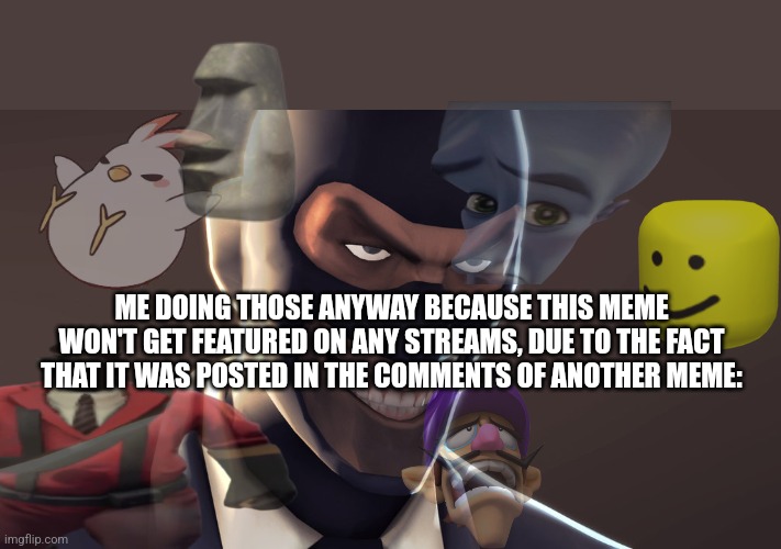ME DOING THOSE ANYWAY BECAUSE THIS MEME WON'T GET FEATURED ON ANY STREAMS, DUE TO THE FACT THAT IT WAS POSTED IN THE COMMENTS OF ANOTHER MEM | image tagged in tf2 spy face | made w/ Imgflip meme maker
