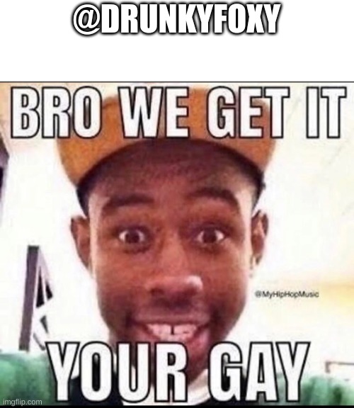 BRO WE GET IT YOU'RE GAY | @DRUNKYFOXY | image tagged in bro we get it you're gay | made w/ Imgflip meme maker