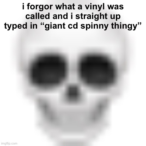 i’m dumb fr | i forgor what a vinyl was called and i straight up typed in “giant cd spinny thingy” | image tagged in skull emoji | made w/ Imgflip meme maker