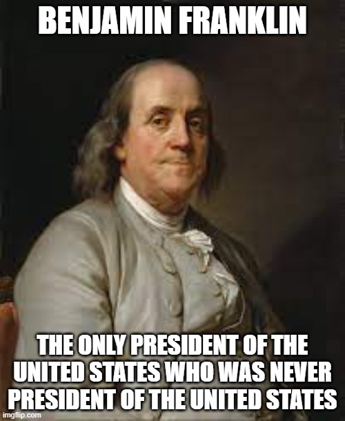 Benjamin Franklin President | BENJAMIN FRANKLIN; THE ONLY PRESIDENT OF THE UNITED STATES WHO WAS NEVER PRESIDENT OF THE UNITED STATES | image tagged in benjamin franklin,president | made w/ Imgflip meme maker