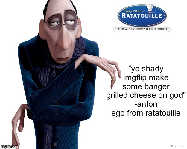 extremely real | “yo shady imgflip make some banger grilled cheese on god”
-anton ego from ratatoullie | made w/ Imgflip meme maker